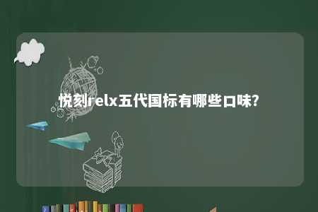 悦刻relx五代国标有哪些口味？ 